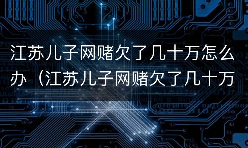 江苏儿子网赌欠了几十万怎么办（江苏儿子网赌欠了几十万怎么办啊）