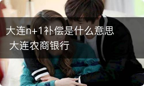 大连n+1补偿是什么意思 大连农商银行