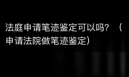 法庭申请笔迹鉴定可以吗？（申请法院做笔迹鉴定）