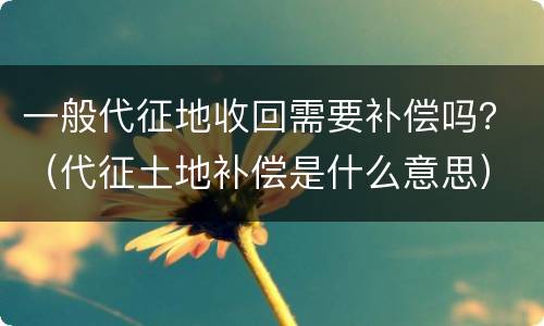 一般代征地收回需要补偿吗？（代征土地补偿是什么意思）