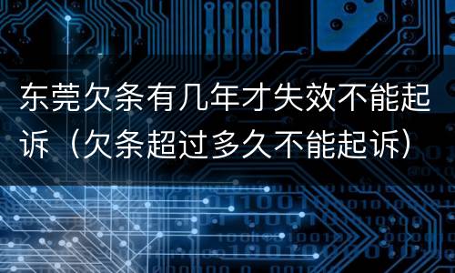 东莞欠条有几年才失效不能起诉（欠条超过多久不能起诉）
