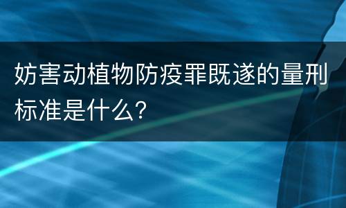 妨害动植物防疫罪既遂的量刑标准是什么？