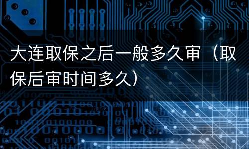 大连取保之后一般多久审（取保后审时间多久）
