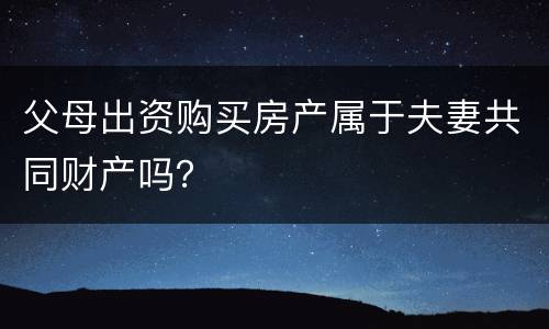 父母出资购买房产属于夫妻共同财产吗？