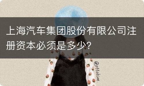 上海汽车集团股份有限公司注册资本必须是多少？