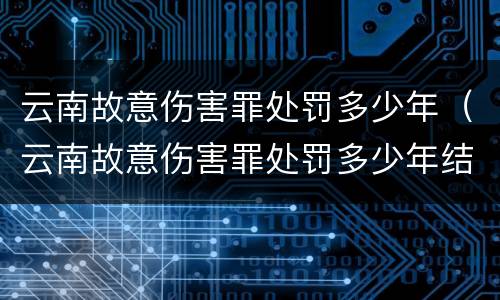 云南故意伤害罪处罚多少年（云南故意伤害罪处罚多少年结案）