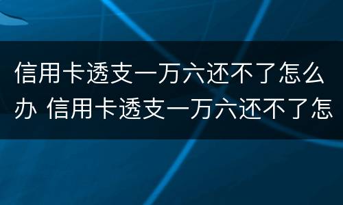 信用卡透支一万六还不了怎么办 信用卡透支一万六还不了怎么办理