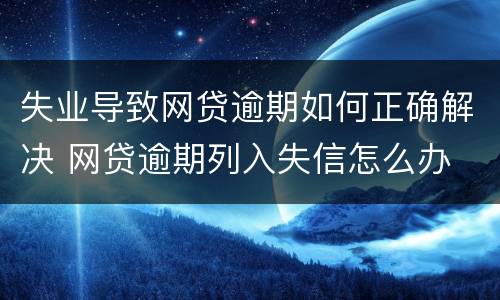 失业导致网贷逾期如何正确解决 网贷逾期列入失信怎么办