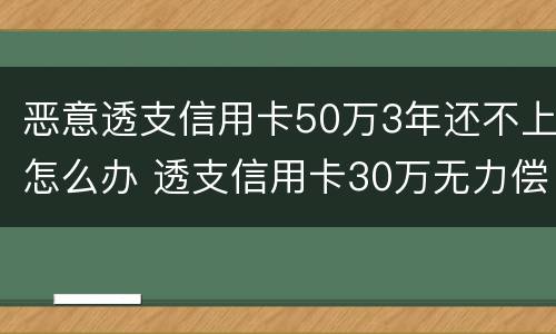 恶意透支信用卡50万3年还不上怎么办 透支信用卡30万无力偿还怎么办