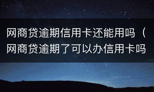网商贷逾期信用卡还能用吗（网商贷逾期了可以办信用卡吗）