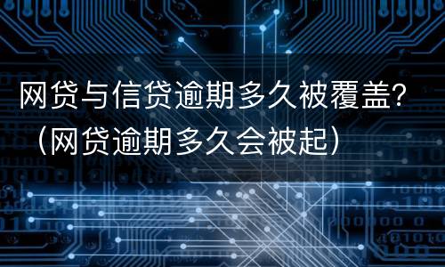 网贷与信贷逾期多久被覆盖？（网贷逾期多久会被起）