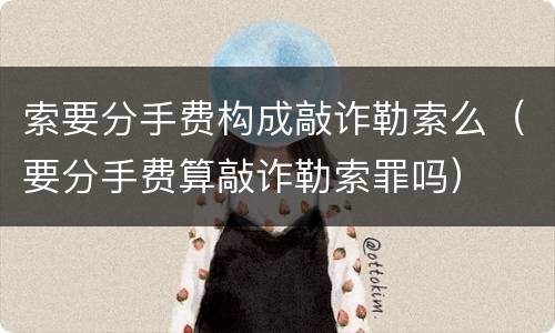 索要分手费构成敲诈勒索么（要分手费算敲诈勒索罪吗）