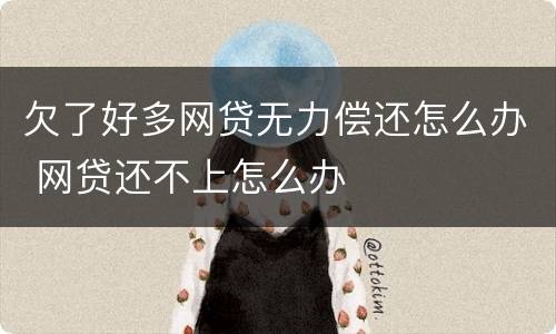 欠了好多网贷无力偿还怎么办 网贷还不上怎么办