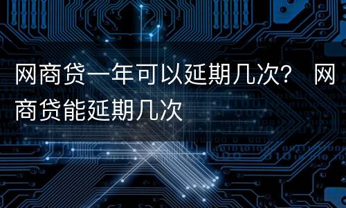 网商贷一年可以延期几次？ 网商贷能延期几次