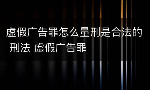 虚假广告罪怎么量刑是合法的 刑法 虚假广告罪