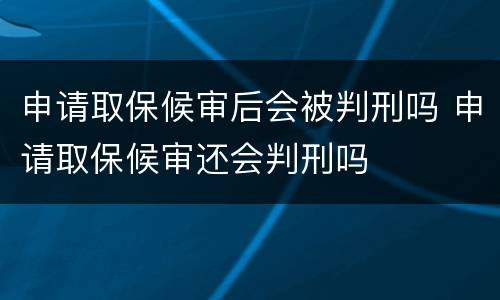 申请取保候审后会被判刑吗 申请取保候审还会判刑吗