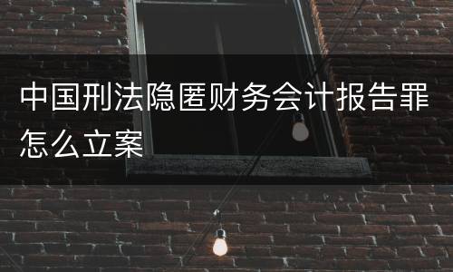 中国刑法隐匿财务会计报告罪怎么立案