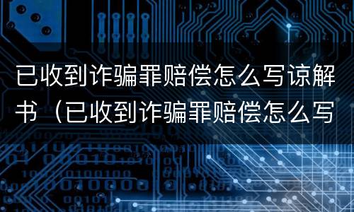 已收到诈骗罪赔偿怎么写谅解书（已收到诈骗罪赔偿怎么写谅解书呢）