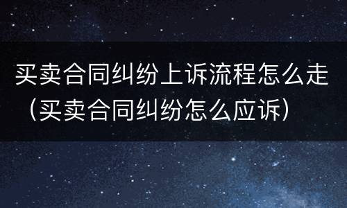 买卖合同纠纷上诉流程怎么走（买卖合同纠纷怎么应诉）