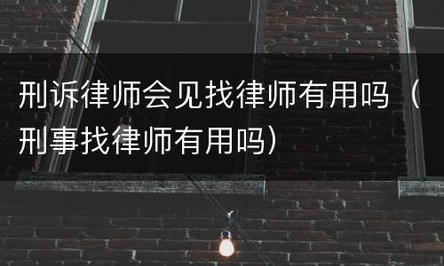 刑诉律师会见找律师有用吗（刑事找律师有用吗）