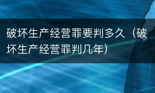 破坏生产经营罪要判多久（破坏生产经营罪判几年）