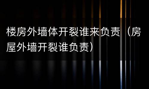 楼房外墙体开裂谁来负责（房屋外墙开裂谁负责）