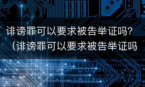 诽谤罪可以要求被告举证吗？（诽谤罪可以要求被告举证吗法律）