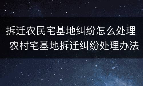 拆迁农民宅基地纠纷怎么处理 农村宅基地拆迁纠纷处理办法