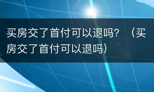 买房交了首付可以退吗？（买房交了首付可以退吗）