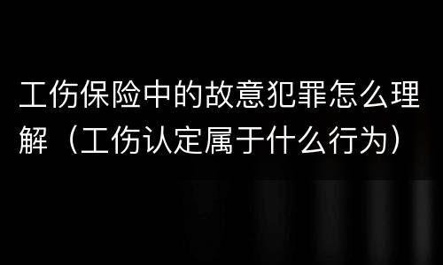 工伤保险中的故意犯罪怎么理解（工伤认定属于什么行为）