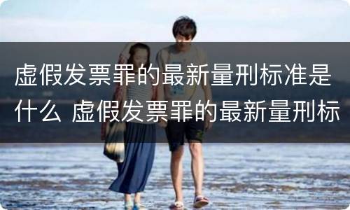 虚假发票罪的最新量刑标准是什么 虚假发票罪的最新量刑标准是什么意思