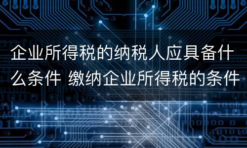 企业所得税的纳税人应具备什么条件 缴纳企业所得税的条件