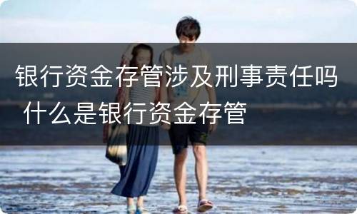 银行资金存管涉及刑事责任吗 什么是银行资金存管