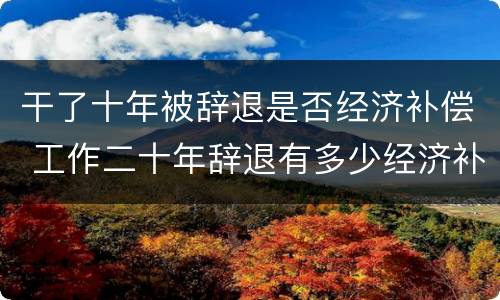 干了十年被辞退是否经济补偿 工作二十年辞退有多少经济补偿