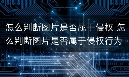 怎么判断图片是否属于侵权 怎么判断图片是否属于侵权行为