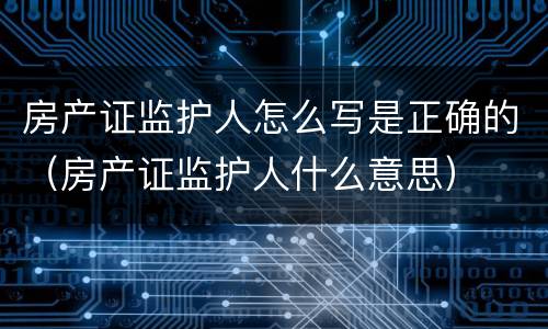 房产证监护人怎么写是正确的（房产证监护人什么意思）