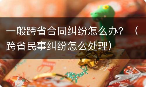 一般跨省合同纠纷怎么办？（跨省民事纠纷怎么处理）