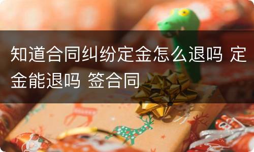 知道合同纠纷定金怎么退吗 定金能退吗 签合同