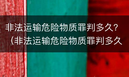 非法运输危险物质罪判多久？（非法运输危险物质罪判多久）