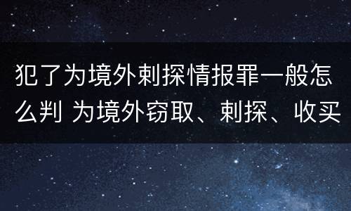 犯了为境外剌探情报罪一般怎么判 为境外窃取、剌探、收买、非法提供国家秘密、情报罪