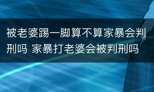 被老婆踢一脚算不算家暴会判刑吗 家暴打老婆会被判刑吗
