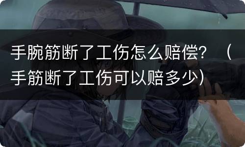 手腕筋断了工伤怎么赔偿？（手筋断了工伤可以赔多少）