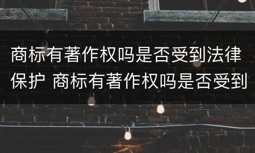 商标有著作权吗是否受到法律保护 商标有著作权吗是否受到法律保护的影响