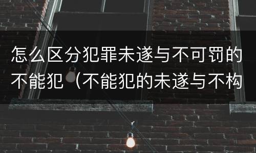 怎么区分犯罪未遂与不可罚的不能犯（不能犯的未遂与不构成犯罪的不能犯如何区分?）