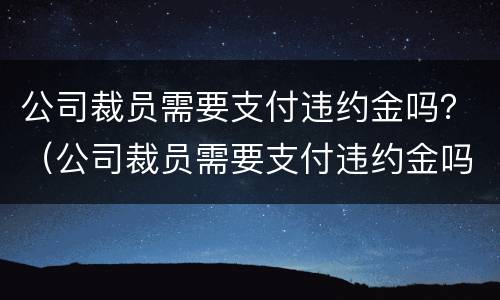 公司裁员需要支付违约金吗？（公司裁员需要支付违约金吗合法吗）