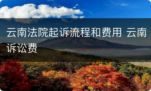 云南法院起诉流程和费用 云南诉讼费