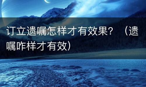 订立遗嘱怎样才有效果？（遗嘱咋样才有效）