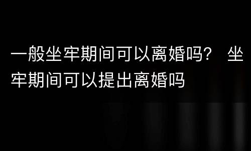 一般坐牢期间可以离婚吗？ 坐牢期间可以提出离婚吗