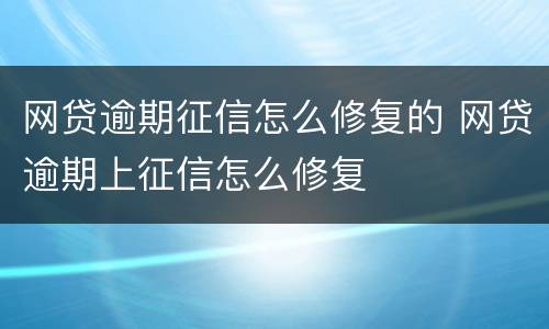 网贷逾期征信怎么修复的 网贷逾期上征信怎么修复