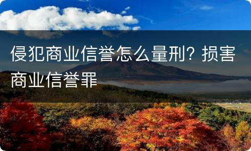 侵犯商业信誉怎么量刑? 损害商业信誉罪